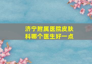 济宁附属医院皮肤科哪个医生好一点