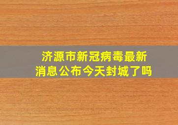 济源市新冠病毒最新消息公布今天封城了吗