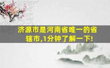 济源市是河南省唯一的省辖市,1分钟了解一下!