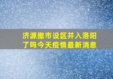 济源撤市设区并入洛阳了吗今天疫情最新消息