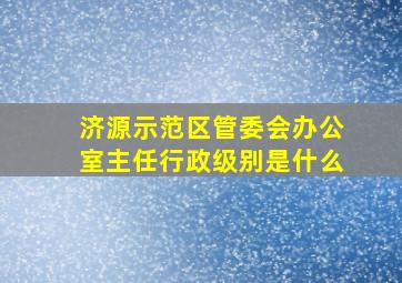 济源示范区管委会办公室主任行政级别是什么