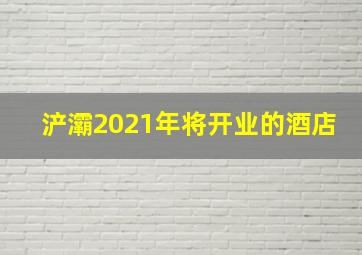 浐灞2021年将开业的酒店