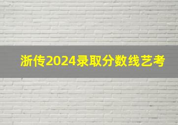 浙传2024录取分数线艺考