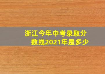 浙江今年中考录取分数线2021年是多少