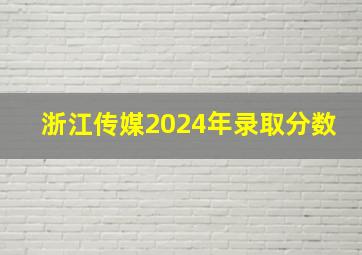 浙江传媒2024年录取分数