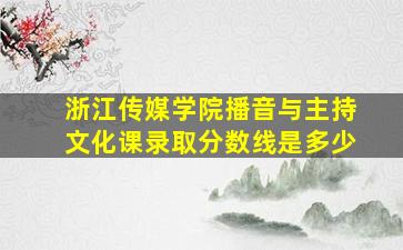 浙江传媒学院播音与主持文化课录取分数线是多少