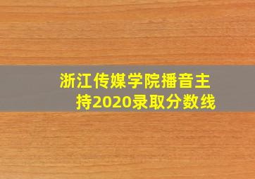 浙江传媒学院播音主持2020录取分数线