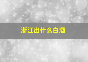 浙江出什么白酒