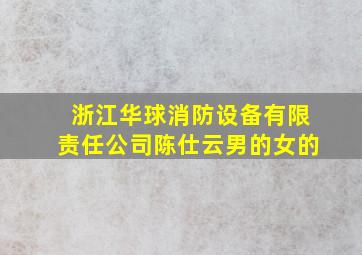 浙江华球消防设备有限责任公司陈仕云男的女的