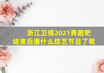 浙江卫视2021奔跑吧结束后播什么综艺节目了呢