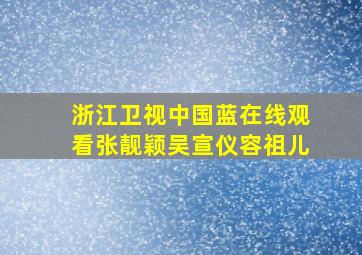 浙江卫视中国蓝在线观看张靓颖吴宣仪容祖儿