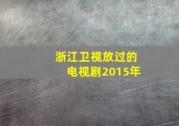 浙江卫视放过的电视剧2015年