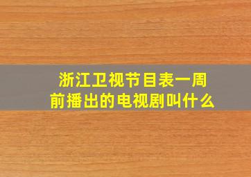 浙江卫视节目表一周前播出的电视剧叫什么