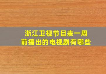 浙江卫视节目表一周前播出的电视剧有哪些