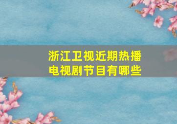 浙江卫视近期热播电视剧节目有哪些