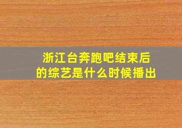 浙江台奔跑吧结束后的综艺是什么时候播出