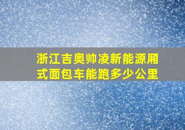 浙江吉奥帅凌新能源厢式面包车能跑多少公里