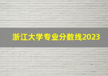 浙江大学专业分数线2023