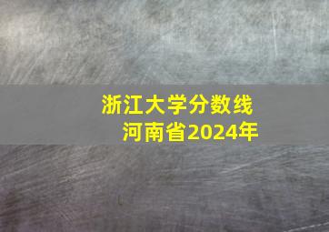 浙江大学分数线河南省2024年