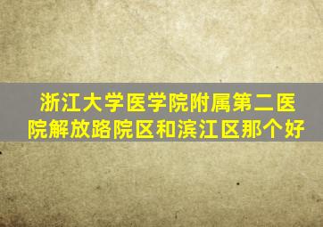 浙江大学医学院附属第二医院解放路院区和滨江区那个好