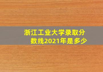 浙江工业大学录取分数线2021年是多少