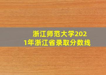 浙江师范大学2021年浙江省录取分数线