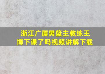 浙江广厦男篮主教练王博下课了吗视频讲解下载