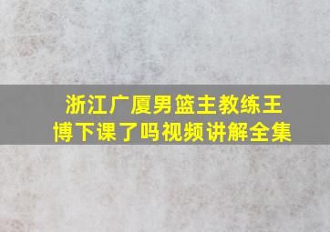 浙江广厦男篮主教练王博下课了吗视频讲解全集