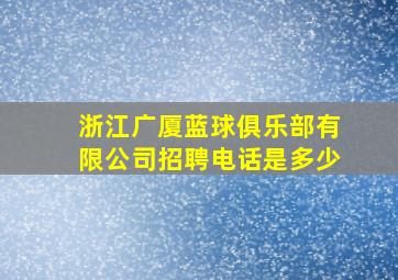 浙江广厦蓝球俱乐部有限公司招聘电话是多少