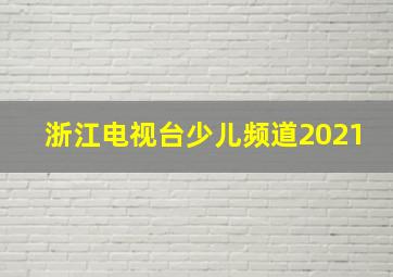 浙江电视台少儿频道2021