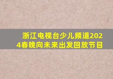 浙江电视台少儿频道2024春晚向未来出发回放节目