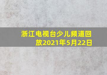 浙江电视台少儿频道回放2021年5月22日