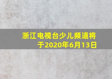 浙江电视台少儿频道将于2020年6月13日