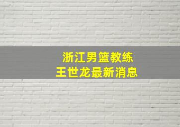 浙江男篮教练王世龙最新消息