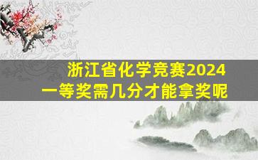 浙江省化学竞赛2024一等奖需几分才能拿奖呢