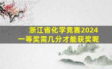 浙江省化学竞赛2024一等奖需几分才能获奖呢