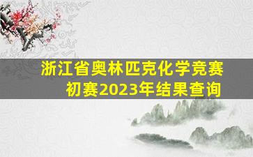 浙江省奥林匹克化学竞赛初赛2023年结果查询