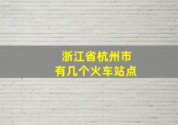 浙江省杭州市有几个火车站点