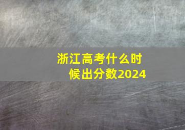 浙江高考什么时候出分数2024