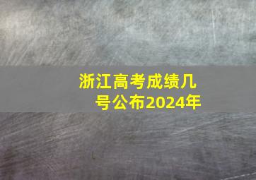 浙江高考成绩几号公布2024年