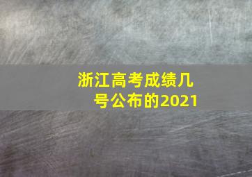 浙江高考成绩几号公布的2021