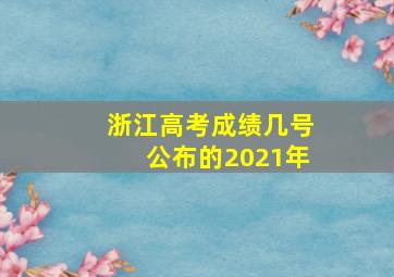 浙江高考成绩几号公布的2021年