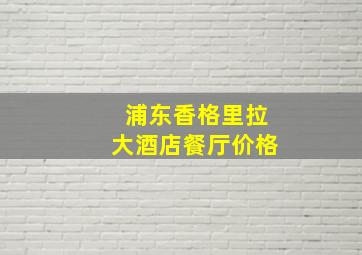 浦东香格里拉大酒店餐厅价格