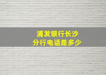 浦发银行长沙分行电话是多少