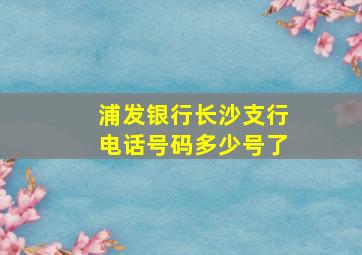 浦发银行长沙支行电话号码多少号了