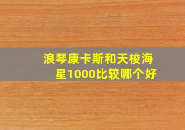 浪琴康卡斯和天梭海星1000比较哪个好