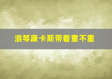 浪琴康卡斯带着重不重