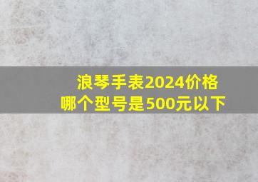 浪琴手表2024价格哪个型号是500元以下