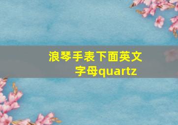 浪琴手表下面英文字母quartz