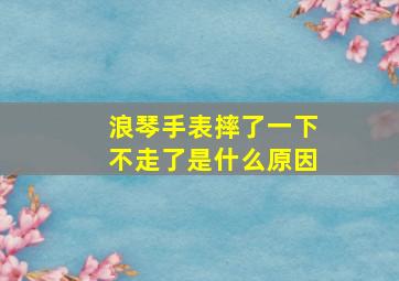 浪琴手表摔了一下不走了是什么原因